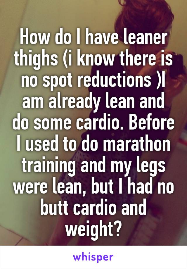 How do I have leaner thighs (i know there is no spot reductions )I am already lean and do some cardio. Before I used to do marathon training and my legs were lean, but I had no butt cardio and weight?
