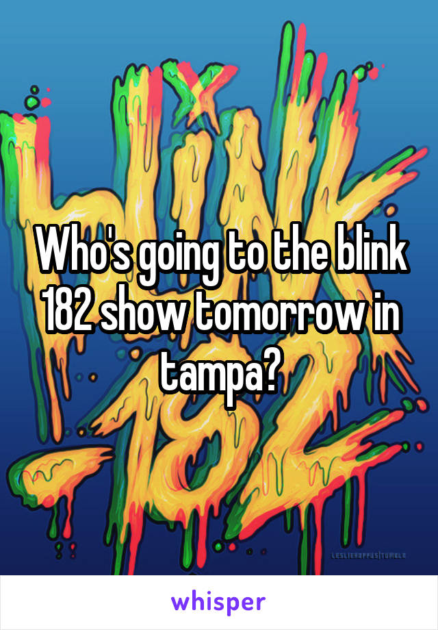 Who's going to the blink 182 show tomorrow in tampa?