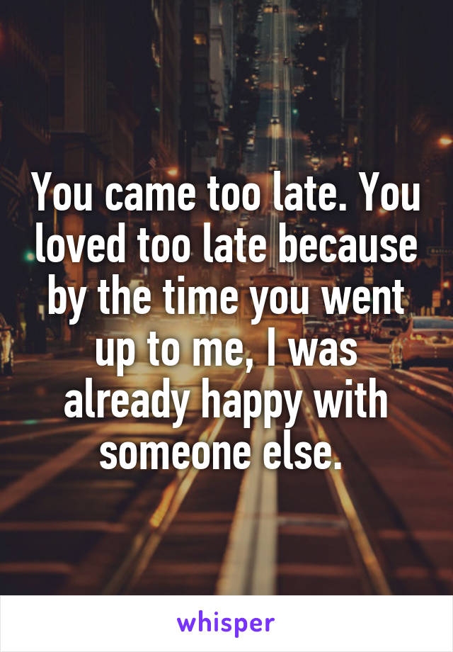 You came too late. You loved too late because by the time you went up to me, I was already happy with someone else. 