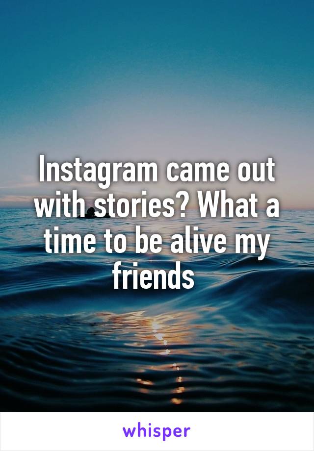 Instagram came out with stories? What a time to be alive my friends 