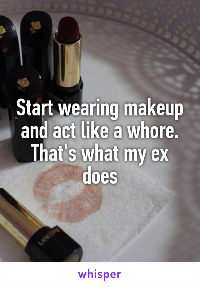 Start wearing makeup and act like a whore. That's what my ex does