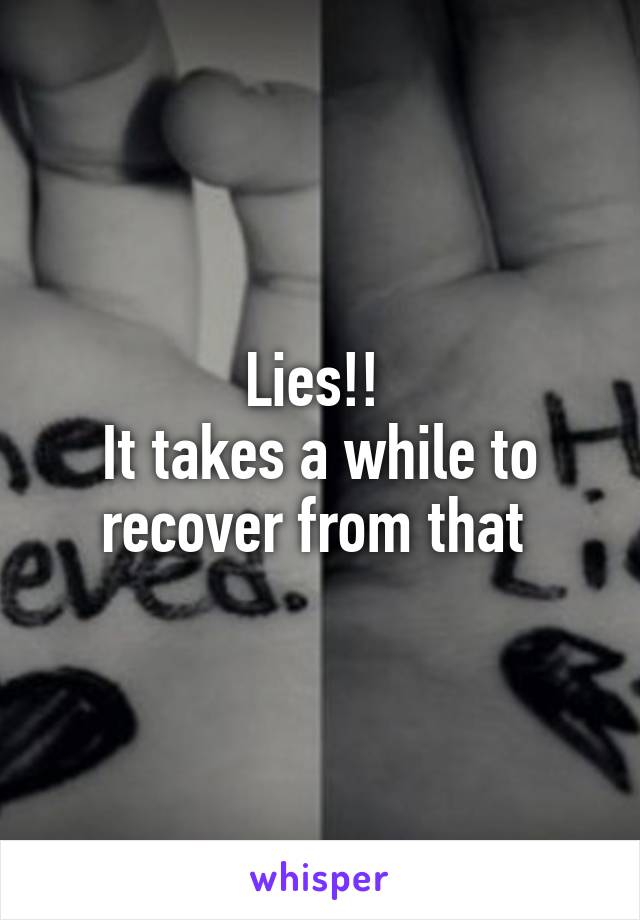 Lies!! 
It takes a while to recover from that 