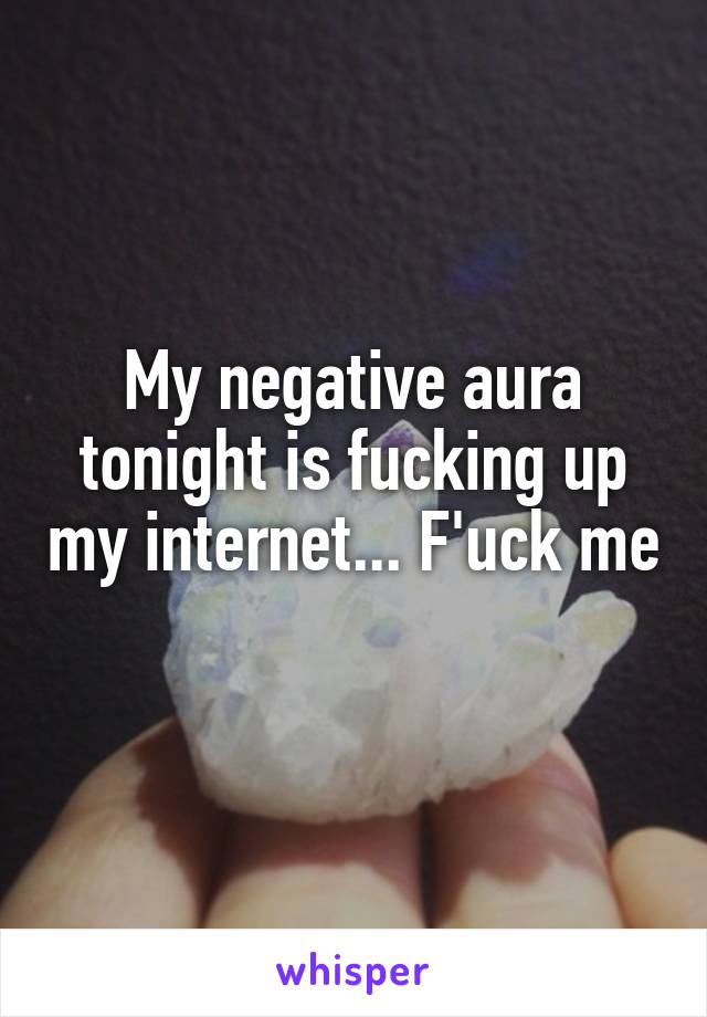 My negative aura tonight is fucking up my internet... F'uck me

