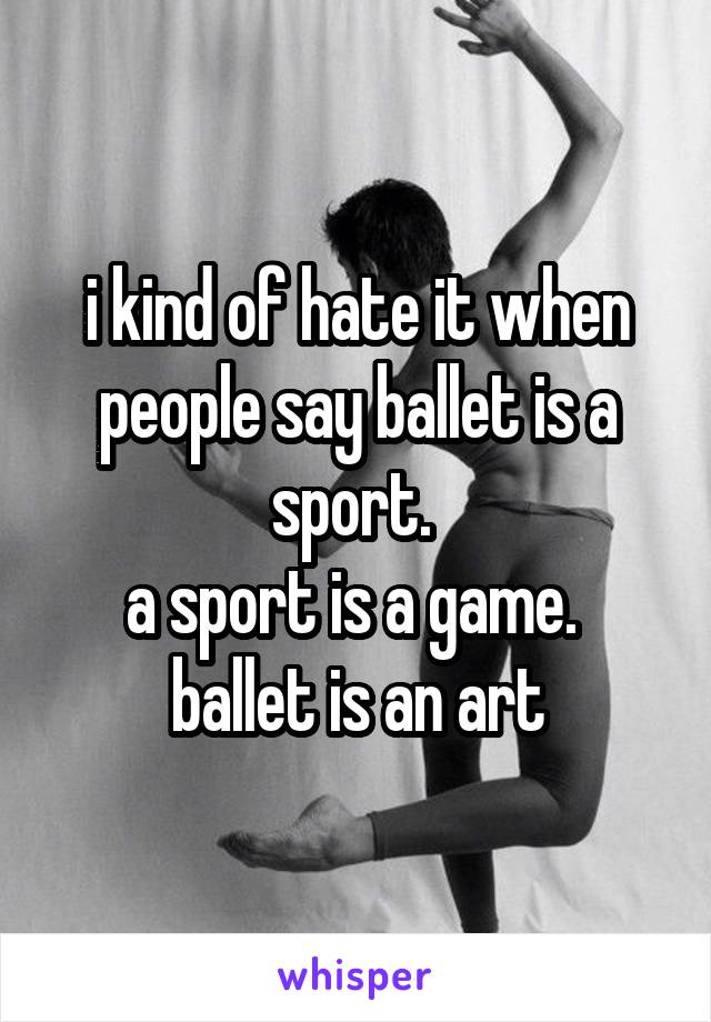 i kind of hate it when people say ballet is a sport. 
a sport is a game. 
ballet is an art