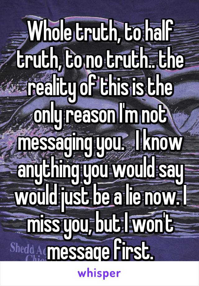 Whole truth, to half truth, to no truth.. the reality of this is the only reason I'm not messaging you.   I know anything you would say would just be a lie now. I miss you, but I won't message first.