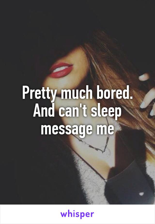 Pretty much bored. And can't sleep message me