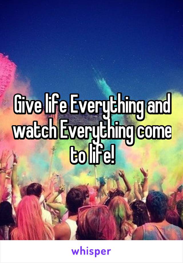 Give life Everything and watch Everything come to life!