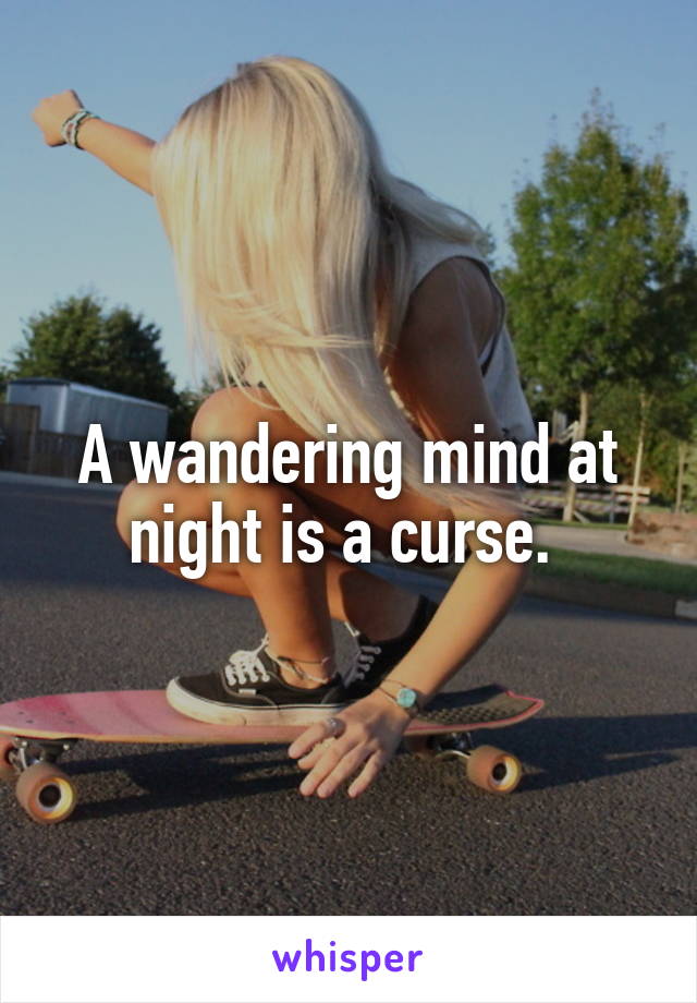A wandering mind at night is a curse. 