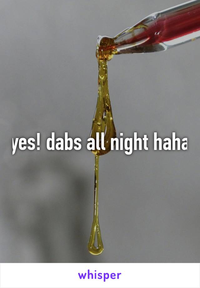yes! dabs all night haha