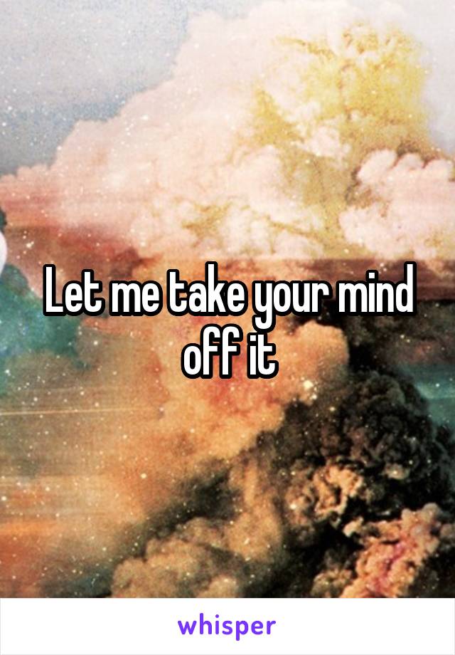 Let me take your mind off it