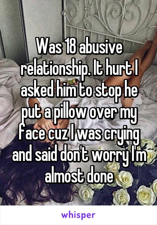 Was 18 abusive relationship. It hurt I asked him to stop he put a pillow over my face cuz I was crying and said don't worry I'm almost done