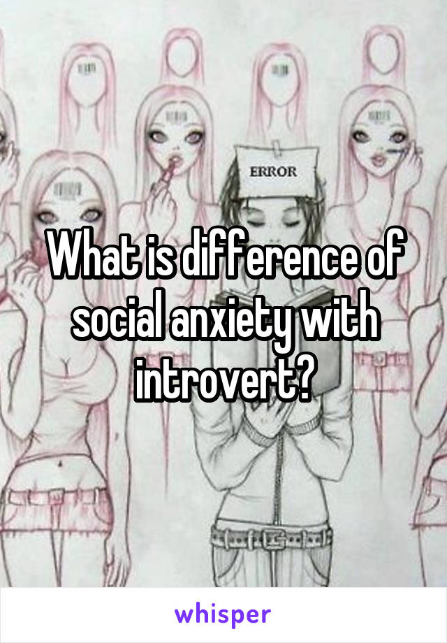 What is difference of social anxiety with introvert?