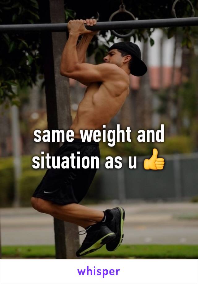 same weight and situation as u 👍