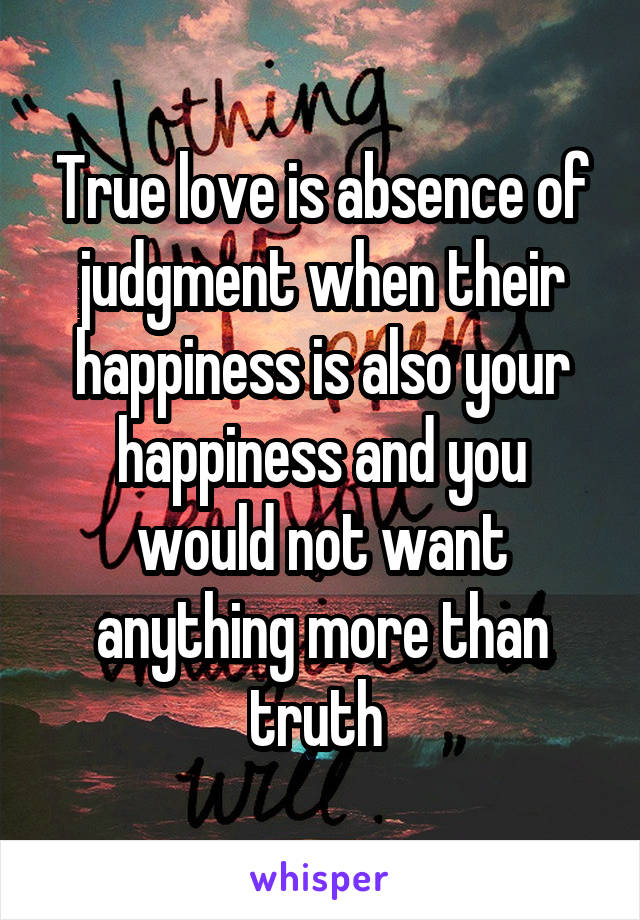 True love is absence of judgment when their happiness is also your happiness and you would not want anything more than truth 
