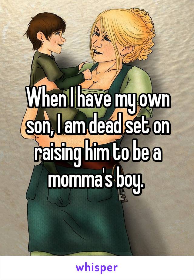 When I have my own son, I am dead set on raising him to be a momma's boy. 