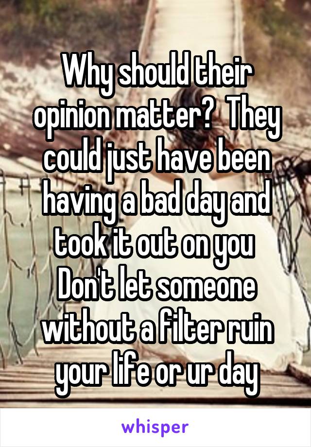 Why should their opinion matter?  They could just have been having a bad day and took it out on you 
Don't let someone without a filter ruin your life or ur day