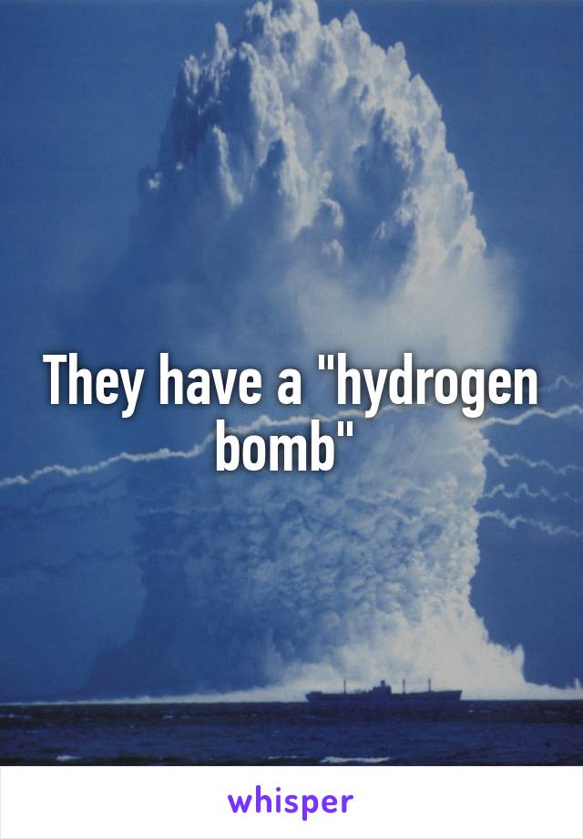 They have a "hydrogen bomb" 