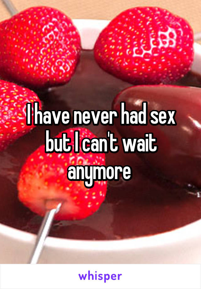 I have never had sex but I can't wait anymore 