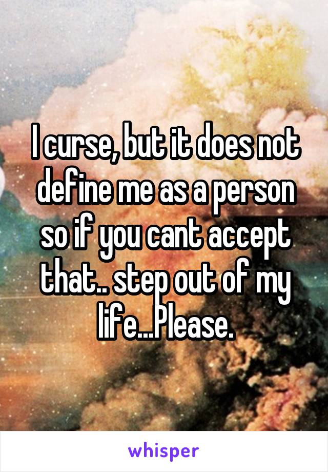 I curse, but it does not define me as a person so if you cant accept that.. step out of my life...Please.