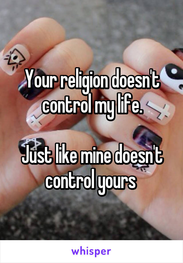 Your religion doesn't control my life.

Just like mine doesn't control yours 