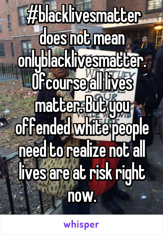  #blacklivesmatter does not mean onlyblacklivesmatter. Ofcourse all lives matter. But you offended white people need to realize not all lives are at risk right now.
