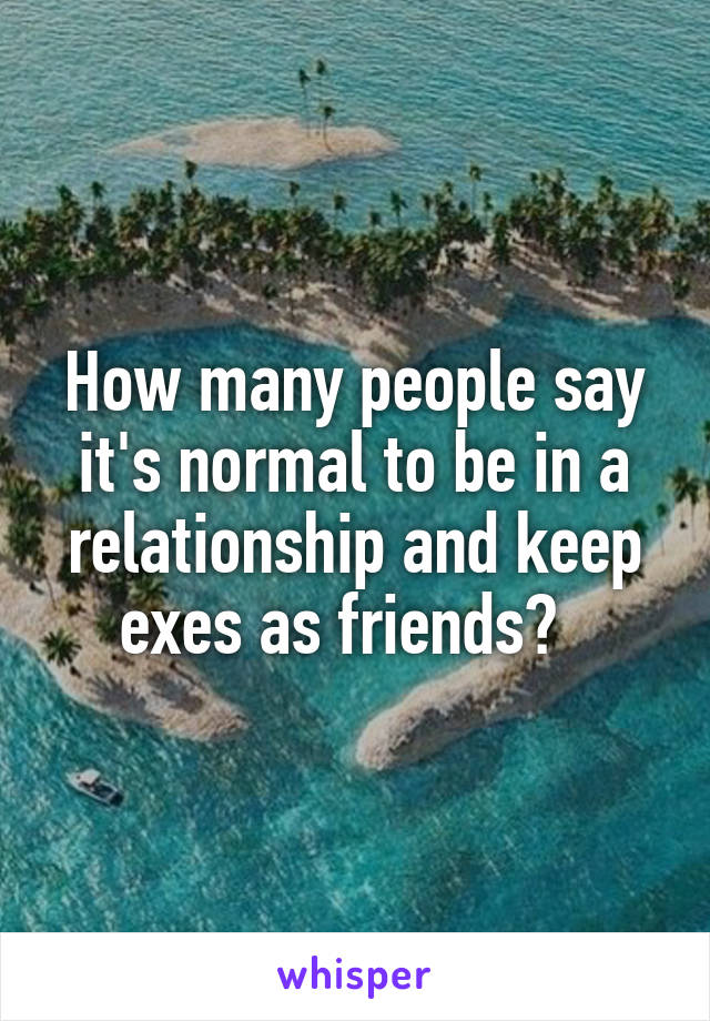 How many people say it's normal to be in a relationship and keep exes as friends?  
