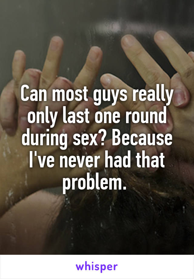 Can most guys really only last one round during sex? Because I've never had that problem. 