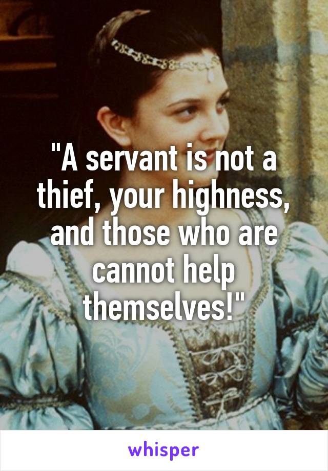 "A servant is not a thief, your highness, and those who are cannot help themselves!"