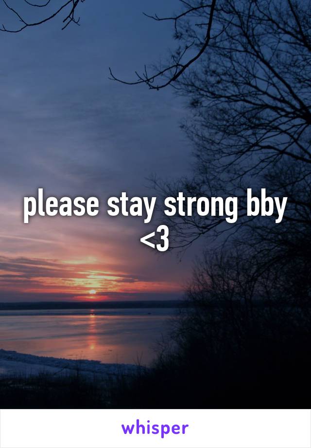 please stay strong bby <3