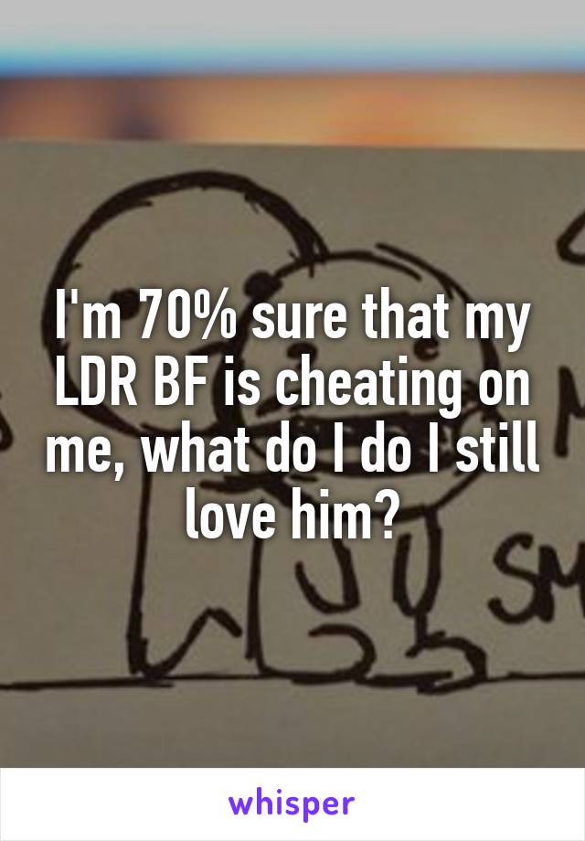 I'm 70% sure that my LDR BF is cheating on me, what do I do I still love him?