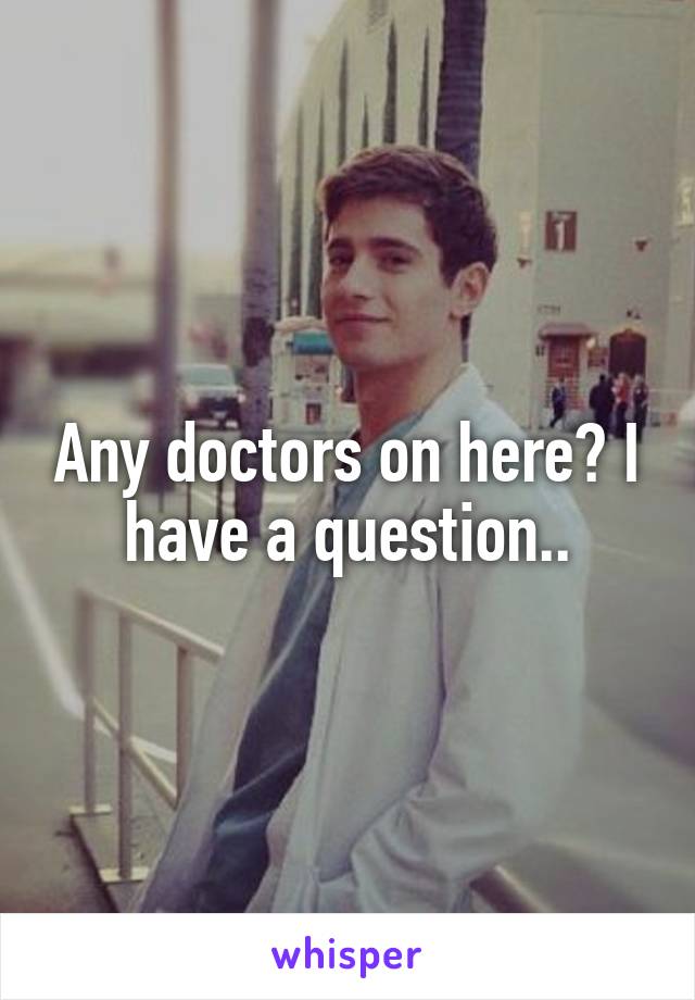 Any doctors on here? I have a question..