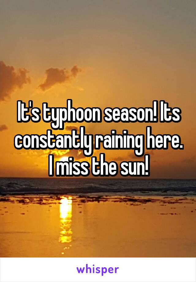 It's typhoon season! Its constantly raining here. I miss the sun!