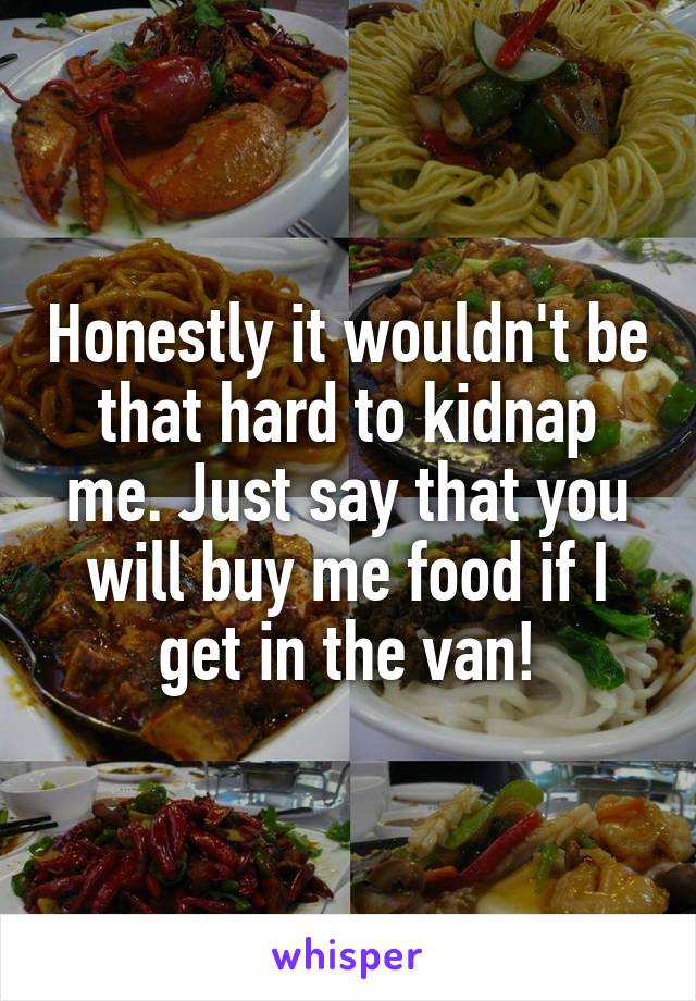 Honestly it wouldn't be that hard to kidnap me. Just say that you will buy me food if I get in the van!