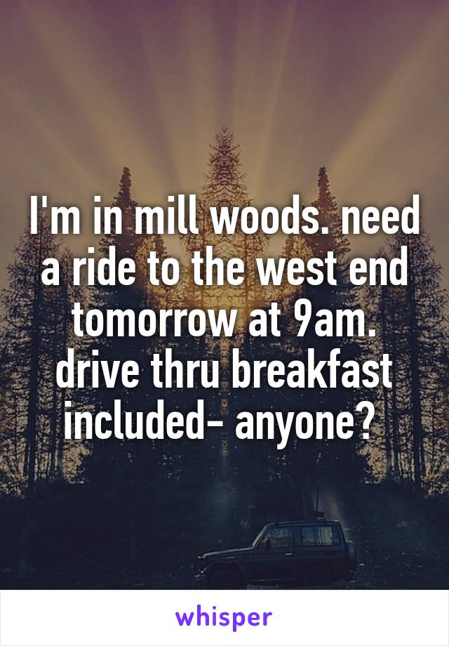 I'm in mill woods. need a ride to the west end tomorrow at 9am. drive thru breakfast included- anyone? 