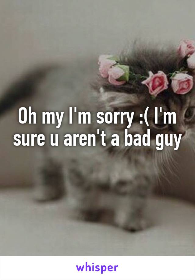 Oh my I'm sorry :( I'm sure u aren't a bad guy 