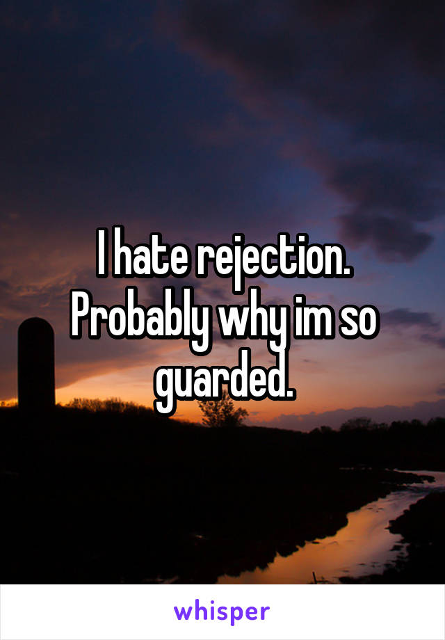 I hate rejection. Probably why im so guarded.