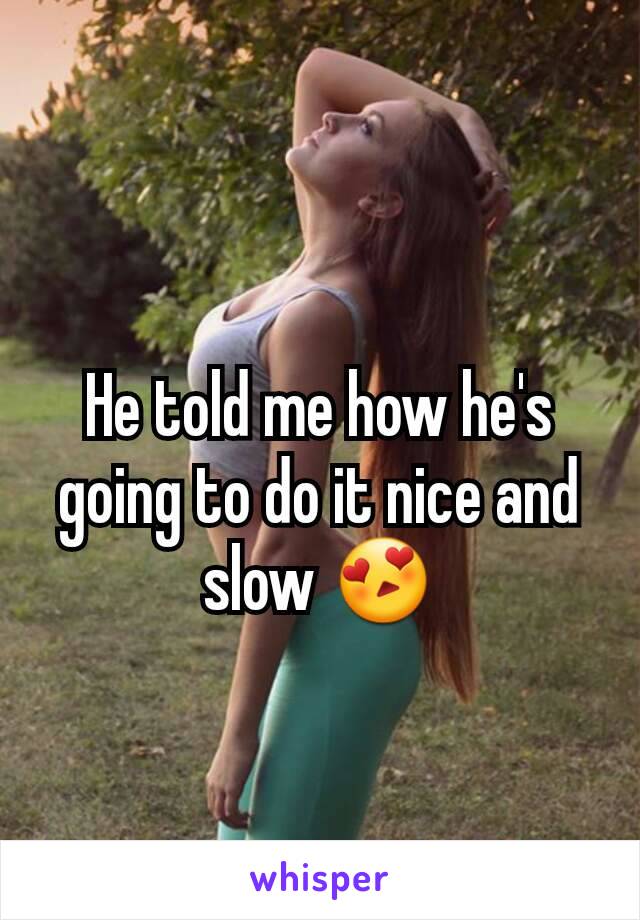 He told me how he's going to do it nice and slow 😍