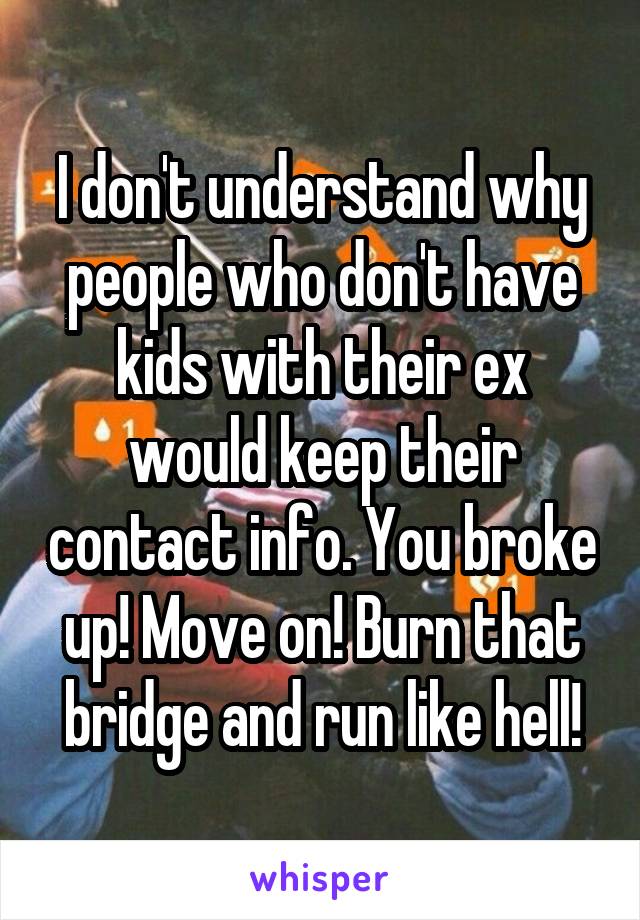 I don't understand why people who don't have kids with their ex would keep their contact info. You broke up! Move on! Burn that bridge and run like hell!