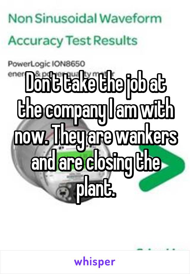 Don't take the job at the company I am with now. They are wankers and are closing the plant.