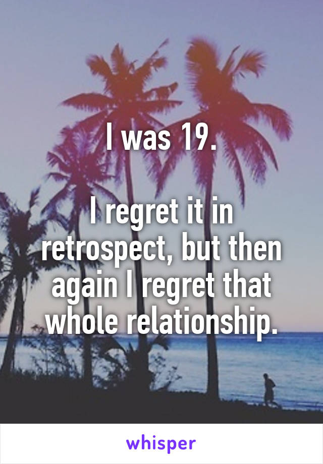 I was 19.

I regret it in retrospect, but then again I regret that whole relationship.