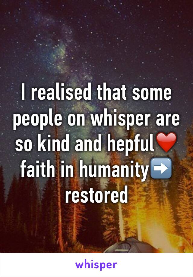 I realised that some people on whisper are so kind and hepful❤️ faith in humanity➡️ restored