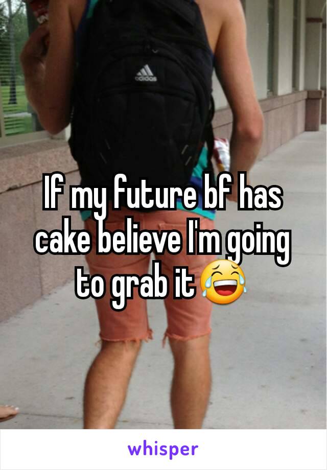 If my future bf has cake believe I'm going to grab it😂
