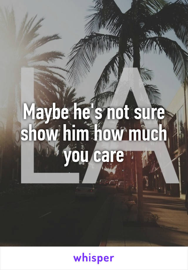 Maybe he's not sure show him how much you care