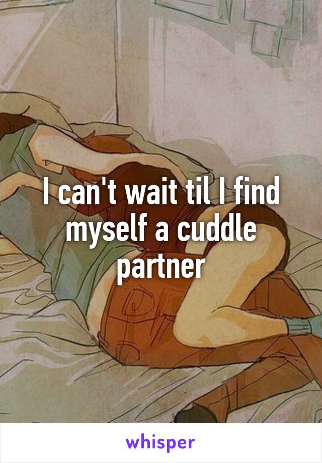 I can't wait til I find myself a cuddle partner