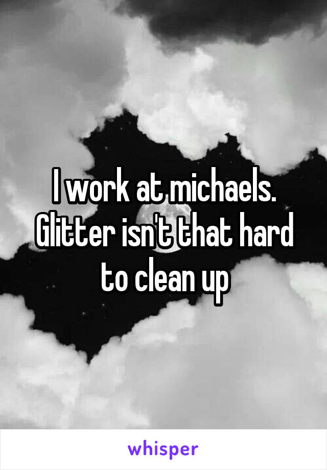 I work at michaels. Glitter isn't that hard to clean up