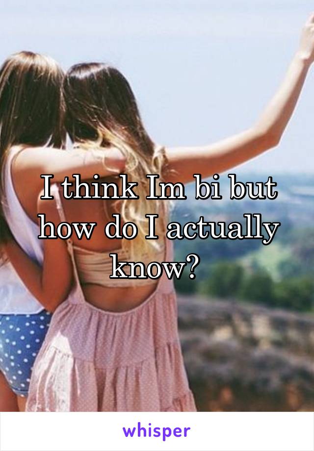 I think Im bi but how do I actually know? 