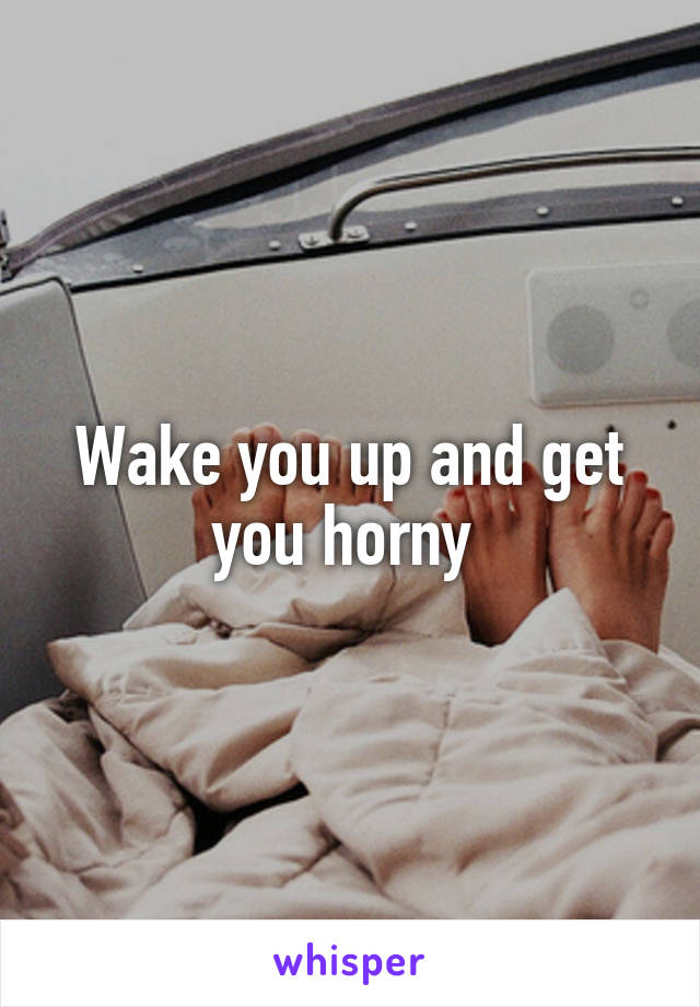 Wake you up and get you horny 