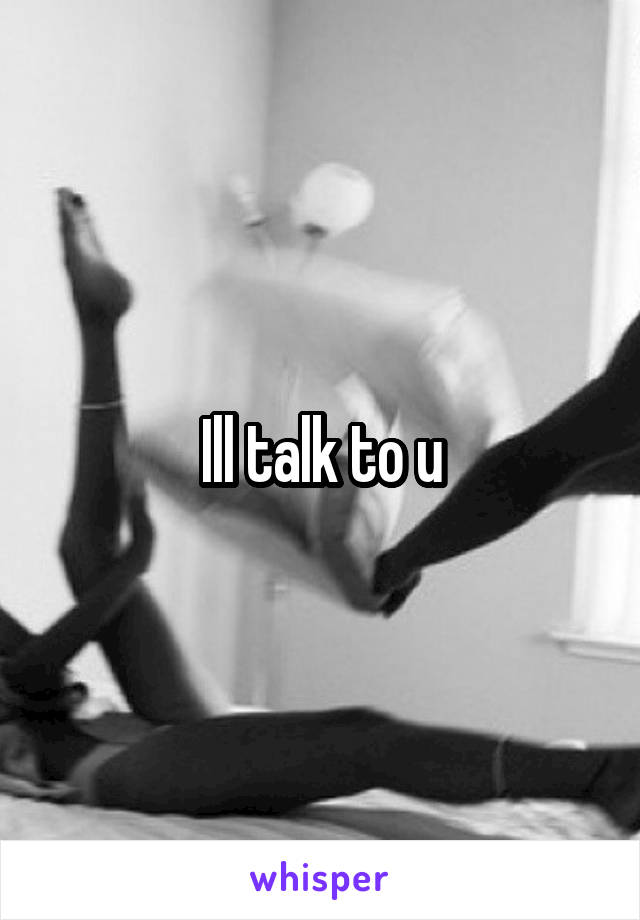 Ill talk to u