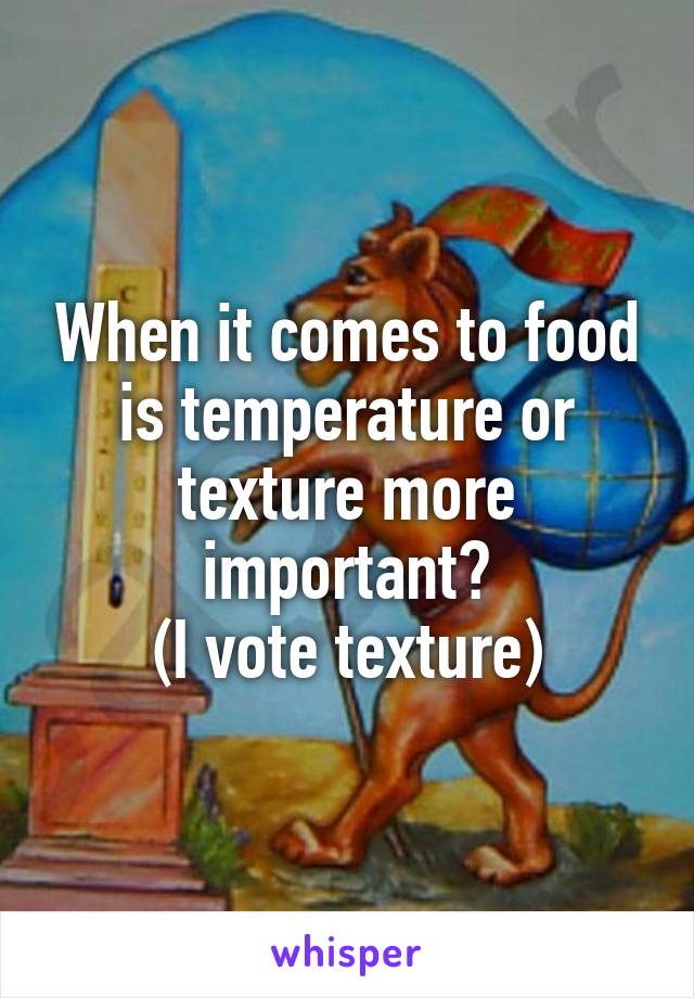 When it comes to food is temperature or texture more important?
(I vote texture)
