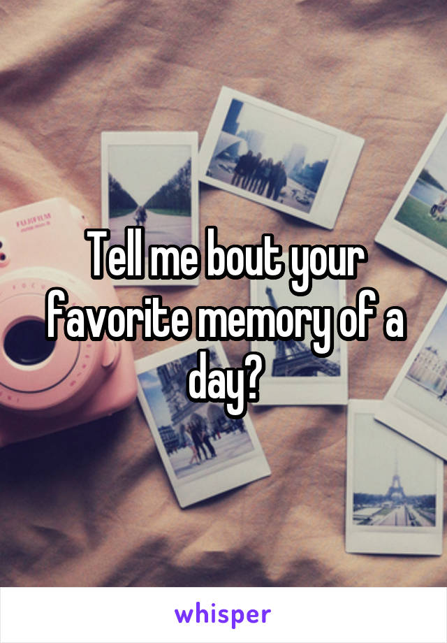 Tell me bout your favorite memory of a day?